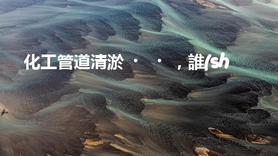 化工管道清淤，誰(shuí)家更靠譜？